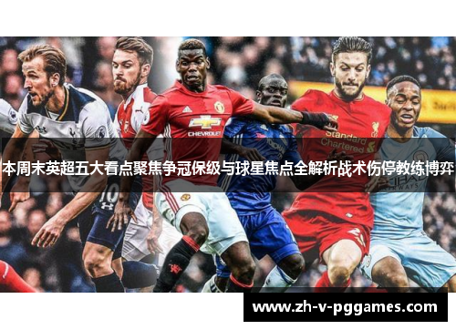 本周末英超五大看点聚焦争冠保级与球星焦点全解析战术伤停教练博弈