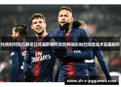 托纳利对阵巴黎圣日耳曼欧联杯攻防两端影响力深度战术层面解析 托纳利对阵巴黎圣日耳曼欧联杯攻防两端影响力深度战术层面解析