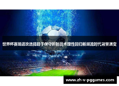 世界杯赛场进攻选择趋于保守折射战术理性回归新潮流时代背景演变