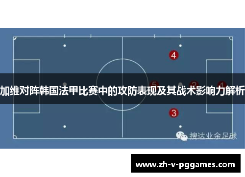 加维对阵韩国法甲比赛中的攻防表现及其战术影响力解析 加维对阵韩国法甲比赛中的攻防表现及其战术影响力解析