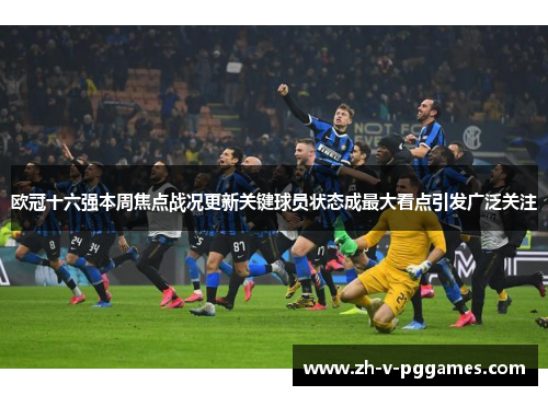 欧冠十六强本周焦点战况更新关键球员状态成最大看点引发广泛关注