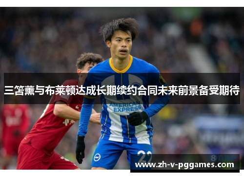 三笘薰与布莱顿达成长期续约合同未来前景备受期待