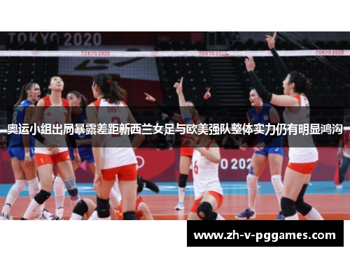 奥运小组出局暴露差距新西兰女足与欧美强队整体实力仍有明显鸿沟