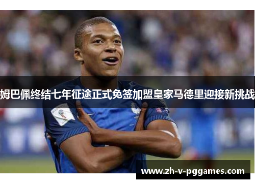 姆巴佩终结七年征途正式免签加盟皇家马德里迎接新挑战