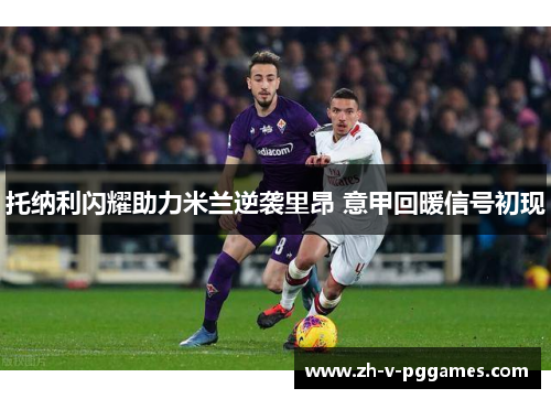 托纳利闪耀助力米兰逆袭里昂 意甲回暖信号初现