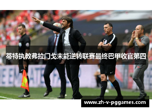 蒂特执教弗拉门戈未能逆转联赛最终巴甲收官第四 蒂特执教弗拉门戈未能逆转联赛最终巴甲收官第四