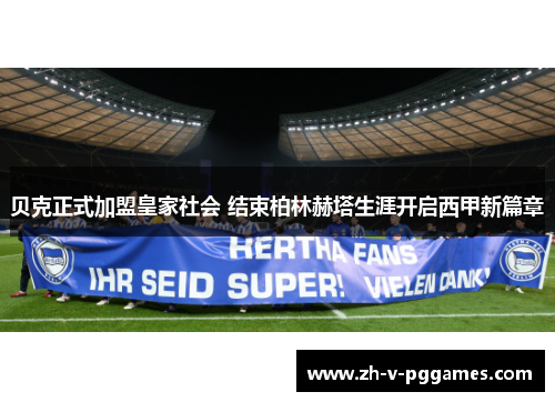 贝克正式加盟皇家社会 结束柏林赫塔生涯开启西甲新篇章