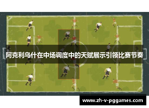 阿克利乌什在中场调度中的天赋展示引领比赛节奏