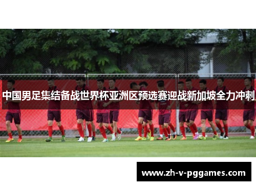 中国男足集结备战世界杯亚洲区预选赛迎战新加坡全力冲刺