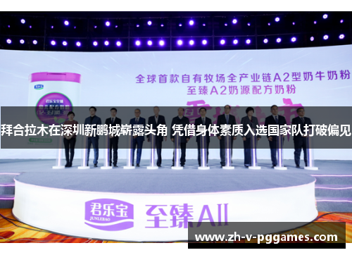 拜合拉木在深圳新鹏城崭露头角 凭借身体素质入选国家队打破偏见 拜合拉木在深圳新鹏城崭露头角 凭借身体素质入选国家队打破偏见