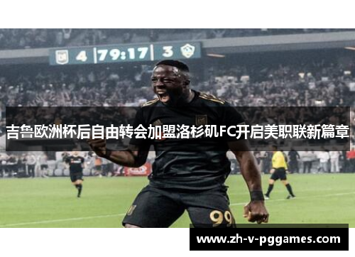 吉鲁欧洲杯后自由转会加盟洛杉矶FC开启美职联新篇章 吉鲁欧洲杯后自由转会加盟洛杉矶FC开启美职联新篇章