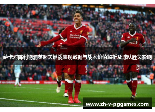萨卡对阵利物浦英超关键战表现数据与战术价值解析及球队胜负影响
